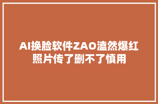 AI换脸软件ZAO溘然爆红照片传了删不了慎用