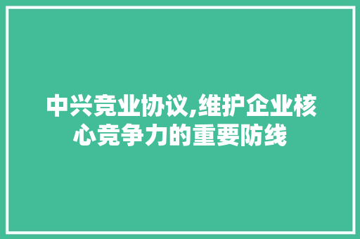 中兴竞业协议,维护企业核心竞争力的重要防线