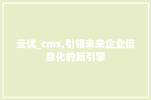 云优_cms,引领未来企业信息化的新引擎