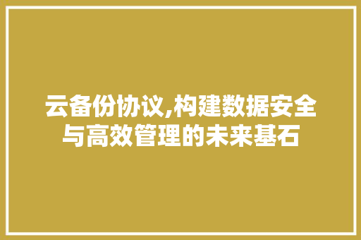 云备份协议,构建数据安全与高效管理的未来基石