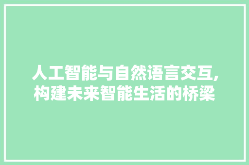 人工智能与自然语言交互,构建未来智能生活的桥梁