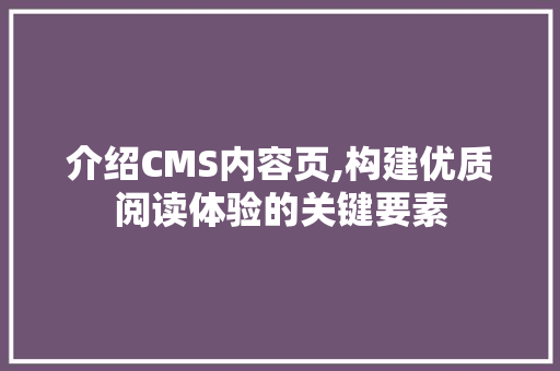 介绍CMS内容页,构建优质阅读体验的关键要素