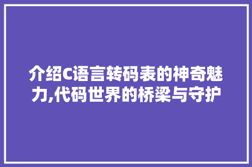 介绍C语言转码表的神奇魅力,代码世界的桥梁与守护者