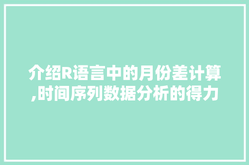 介绍R语言中的月份差计算,时间序列数据分析的得力助手