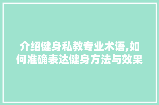 介绍健身私教专业术语,如何准确表达健身方法与效果