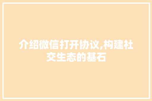 介绍微信打开协议,构建社交生态的基石