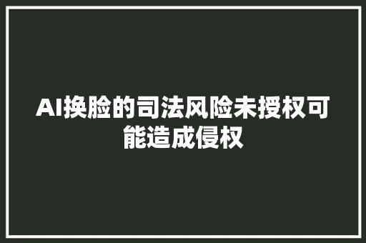 AI换脸的司法风险未授权可能造成侵权