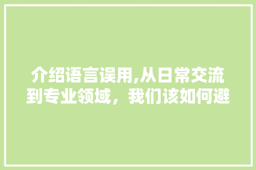 介绍语言误用,从日常交流到专业领域，我们该如何避免误用