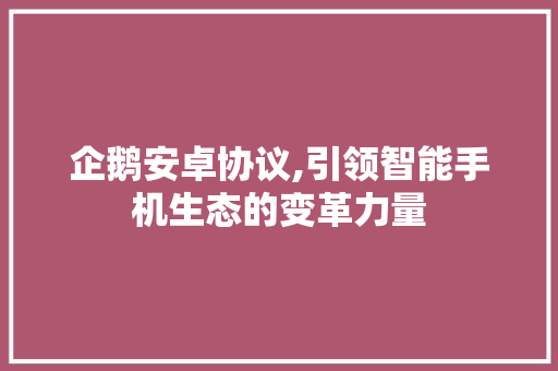 企鹅安卓协议,引领智能手机生态的变革力量