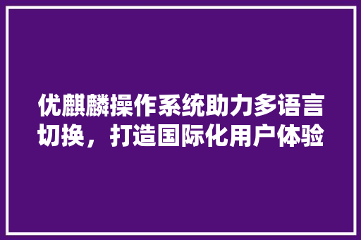 优麒麟操作系统助力多语言切换，打造国际化用户体验