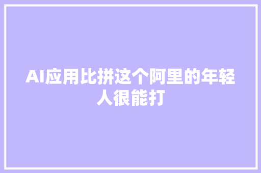 AI应用比拼这个阿里的年轻人很能打