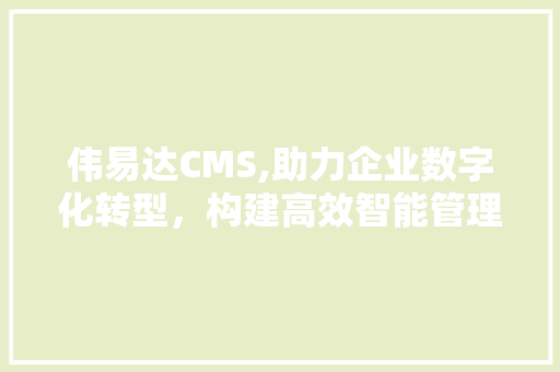 伟易达CMS,助力企业数字化转型，构建高效智能管理平台