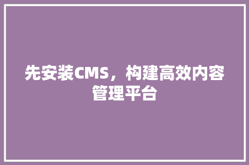 先安装CMS，构建高效内容管理平台