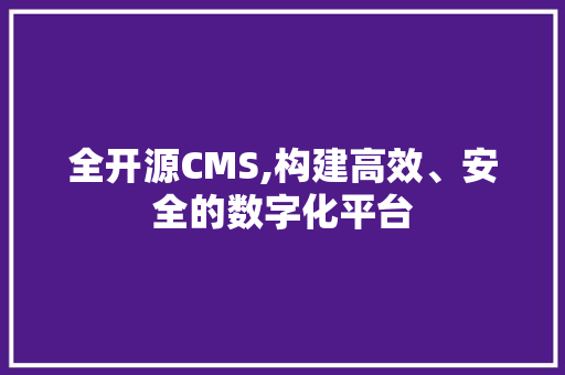 全开源CMS,构建高效、安全的数字化平台