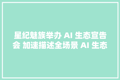 星纪魅族举办 AI 生态宣告会 加速描述全场景 AI 生态蓝图