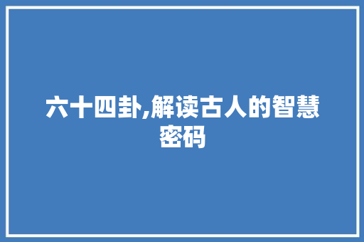 六十四卦,解读古人的智慧密码