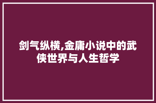 剑气纵横,金庸小说中的武侠世界与人生哲学