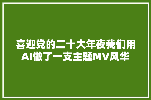 喜迎党的二十大年夜我们用AI做了一支主题MV风华