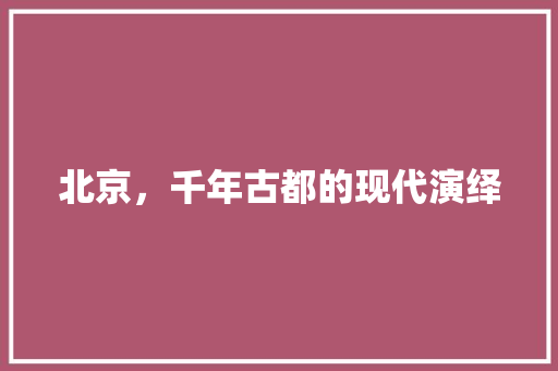 北京，千年古都的现代演绎