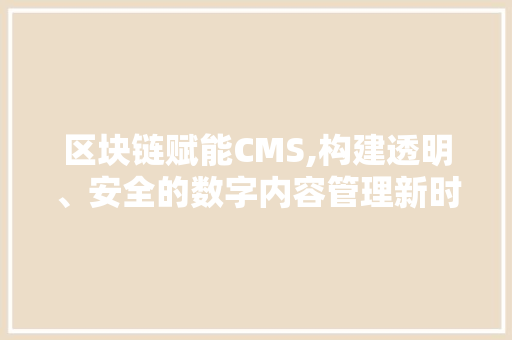 区块链赋能CMS,构建透明、安全的数字内容管理新时代