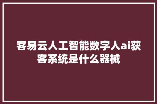 客易云人工智能数字人ai获客系统是什么器械