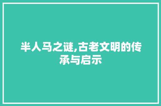 半人马之谜,古老文明的传承与启示