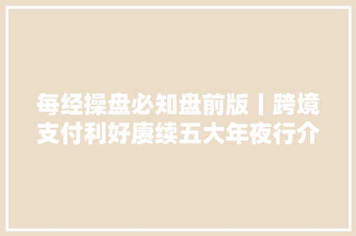 每经操盘必知盘前版丨跨境支付利好赓续五大年夜行介入的数字公民币跨境支付结算项目正式落地央行发文稳步推进公民币跨境投融资营业立异稳步推进公民币国际化