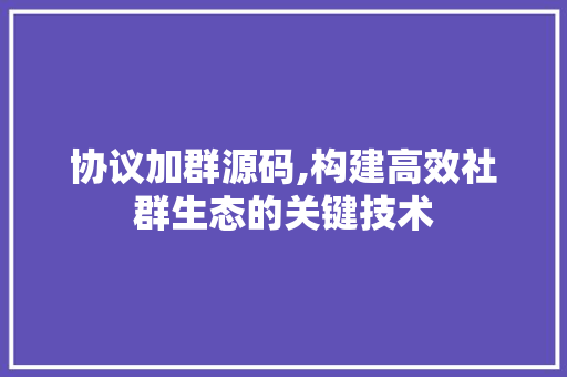 协议加群源码,构建高效社群生态的关键技术