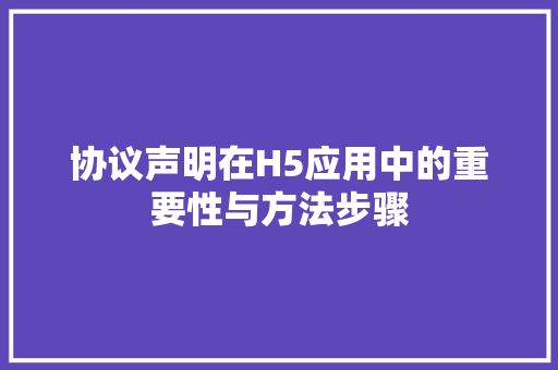 协议声明在H5应用中的重要性与方法步骤