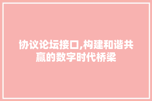 协议论坛接口,构建和谐共赢的数字时代桥梁