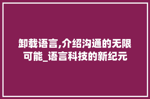 卸载语言,介绍沟通的无限可能_语言科技的新纪元