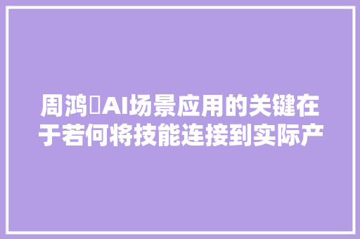 周鸿祎AI场景应用的关键在于若何将技能连接到实际产品中