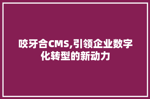 咬牙合CMS,引领企业数字化转型的新动力