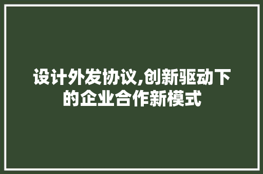 设计外发协议,创新驱动下的企业合作新模式