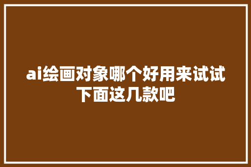 ai绘画对象哪个好用来试试下面这几款吧