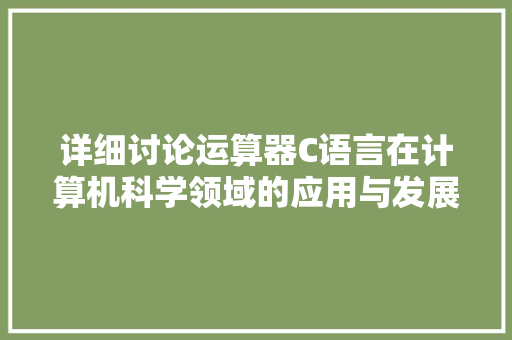 详细讨论运算器C语言在计算机科学领域的应用与发展