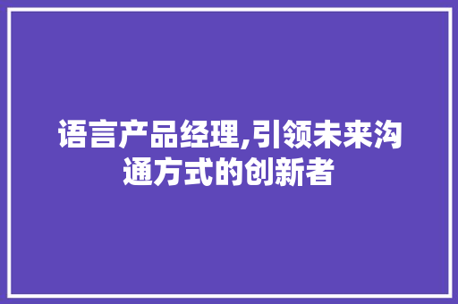 语言产品经理,引领未来沟通方式的创新者