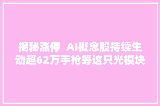 揭秘涨停  AI概念股持续生动超62万手抢筹这只光模块股