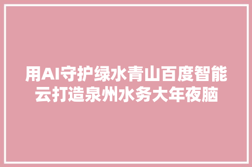 用AI守护绿水青山百度智能云打造泉州水务大年夜脑