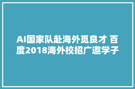 AI国家队赴海外觅良才 百度2018海外校招广邀学子归国