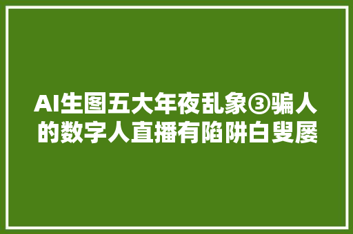 AI生图五大年夜乱象③骗人的数字人直播有陷阱白叟屡上当