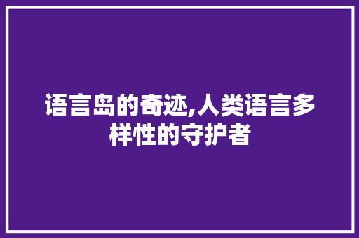 语言岛的奇迹,人类语言多样性的守护者