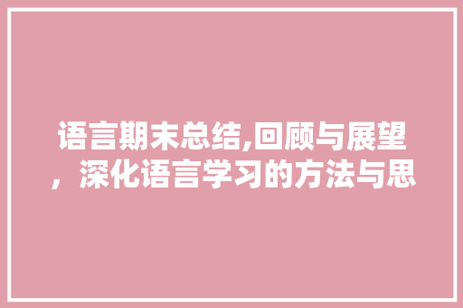 语言期末总结,回顾与展望，深化语言学习的方法与思考