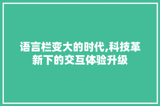 语言栏变大的时代,科技革新下的交互体验升级