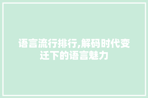 语言流行排行,解码时代变迁下的语言魅力