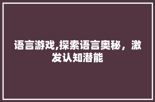 语言游戏,探索语言奥秘，激发认知潜能