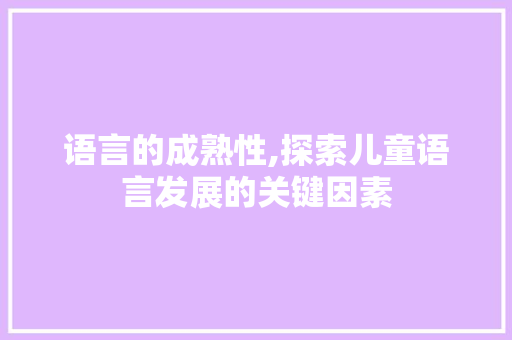 语言的成熟性,探索儿童语言发展的关键因素