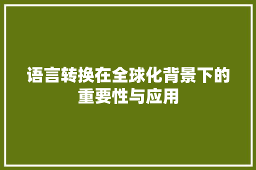 语言转换在全球化背景下的重要性与应用