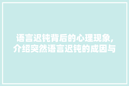 语言迟钝背后的心理现象,介绍突然语言迟钝的成因与应对