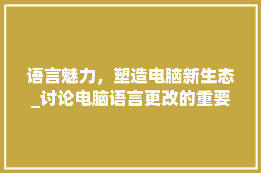 语言魅力，塑造电脑新生态_讨论电脑语言更改的重要性及影响